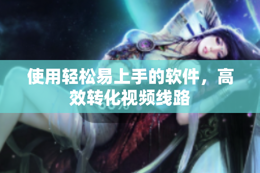 使用轻松易上手的软件，高效转化视频线路