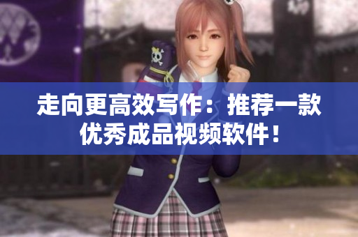 走向更高效写作：推荐一款优秀成品视频软件！