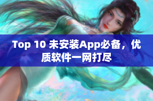 Top 10 未安装App必备，优质软件一网打尽