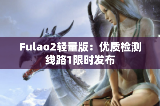 Fulao2轻量版：优质检测线路1限时发布