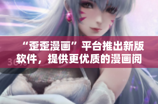 “歪歪漫画”平台推出新版软件，提供更优质的漫画阅读体验。