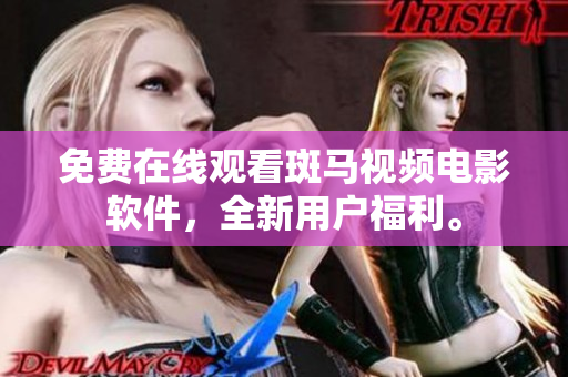 免费在线观看斑马视频电影软件，全新用户福利。