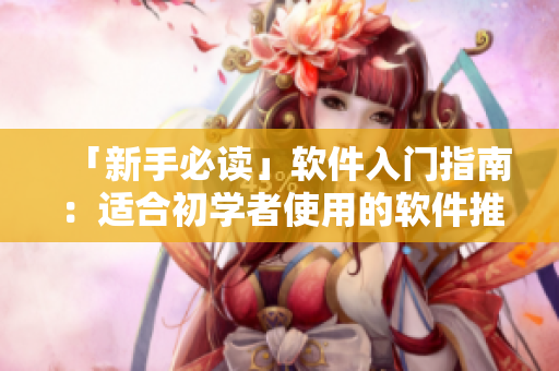 「新手必读」软件入门指南：适合初学者使用的软件推荐
