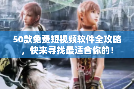 50款免费短视频软件全攻略，快来寻找最适合你的！