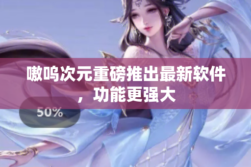 嗷呜次元重磅推出最新软件，功能更强大