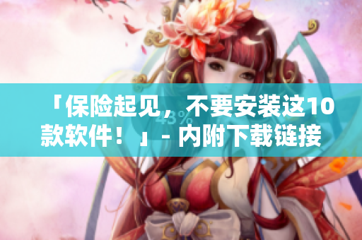 「保险起见，不要安装这10款软件！」- 内附下载链接