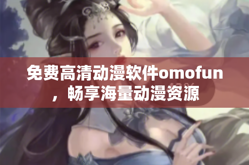 免费高清动漫软件omofun，畅享海量动漫资源