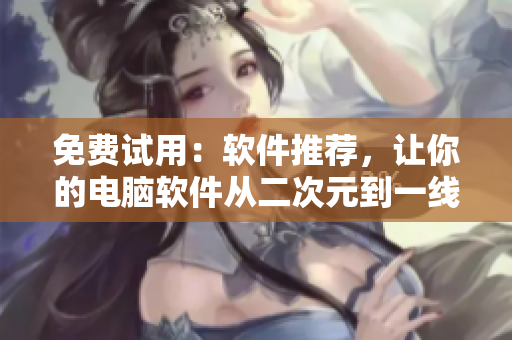 免费试用：软件推荐，让你的电脑软件从二次元到一线