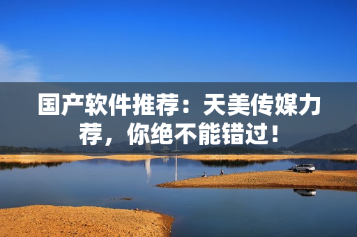 国产软件推荐：天美传媒力荐，你绝不能错过！