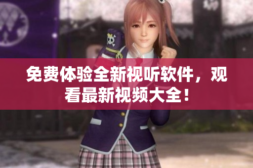 免费体验全新视听软件，观看最新视频大全！