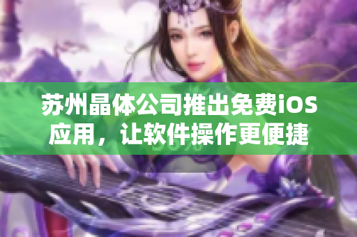 苏州晶体公司推出免费iOS应用，让软件操作更便捷