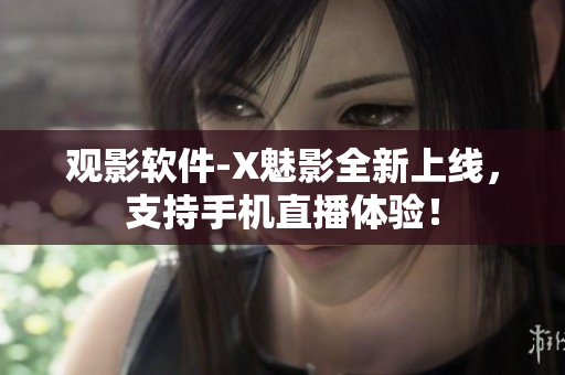 观影软件-X魅影全新上线，支持手机直播体验！