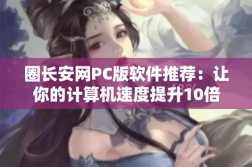 圈长安网PC版软件推荐：让你的计算机速度提升10倍