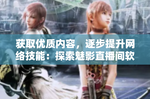 获取优质内容，逐步提升网络技能：探索魅影直播间软件的好处