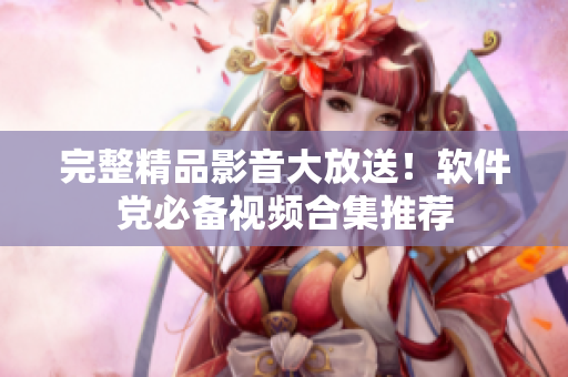 完整精品影音大放送！软件党必备视频合集推荐