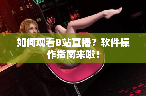 如何观看B站直播？软件操作指南来啦！