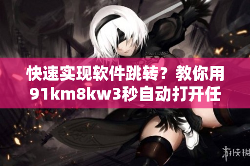快速实现软件跳转？教你用91km8kw3秒自动打开任何程序！