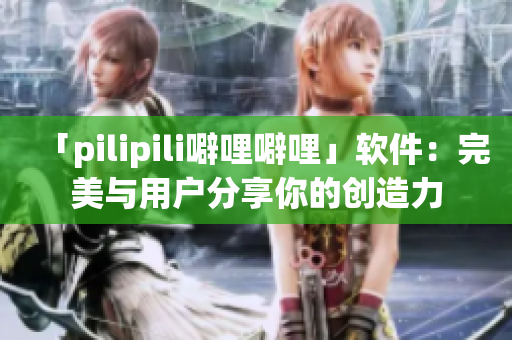 「pilipili噼哩噼哩」软件：完美与用户分享你的创造力