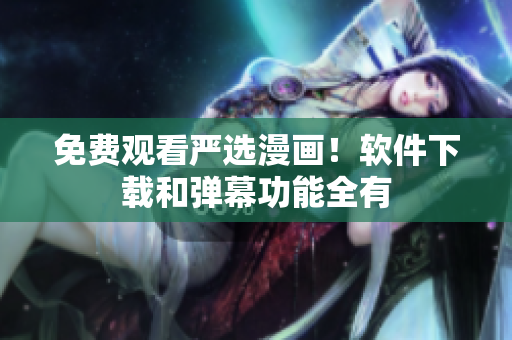 免费观看严选漫画！软件下载和弹幕功能全有