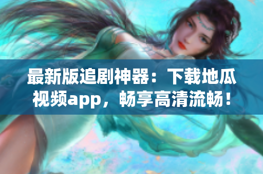 最新版追剧神器：下载地瓜视频app，畅享高清流畅！