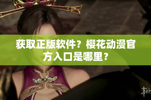 获取正版软件？樱花动漫官方入口是哪里？