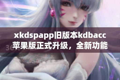 xkdspapp旧版本kdbacc苹果版正式升级，全新功能震撼来袭！