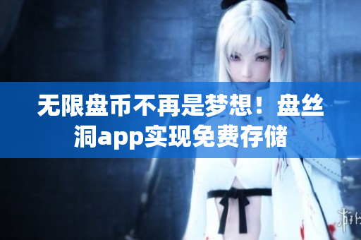 无限盘币不再是梦想！盘丝洞app实现免费存储