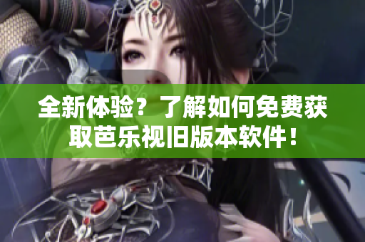 全新体验？了解如何免费获取芭乐视旧版本软件！