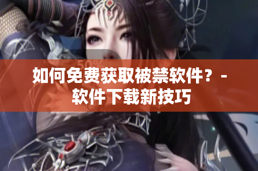 如何免费获取被禁软件？- 软件下载新技巧