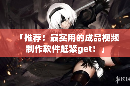 「推荐！最实用的成品视频制作软件赶紧get！」
