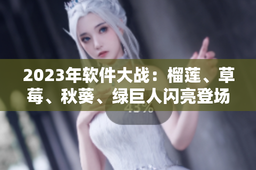 2023年软件大战：榴莲、草莓、秋葵、绿巨人闪亮登场