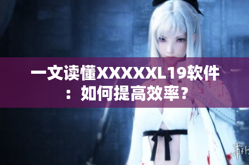 一文读懂XXXXXL19软件：如何提高效率？