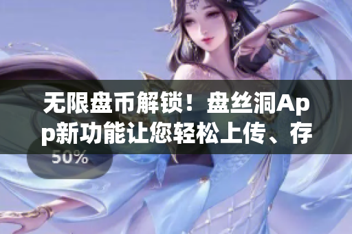 无限盘币解锁！盘丝洞App新功能让您轻松上传、存储和分享