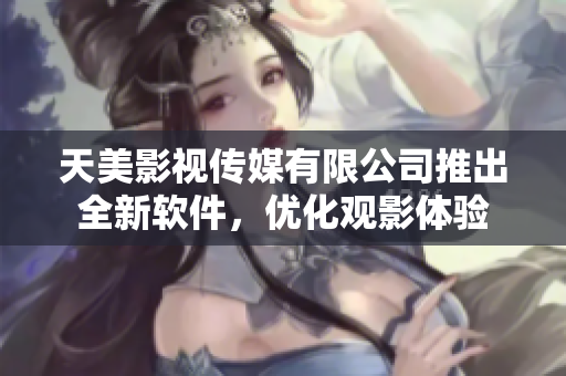 天美影视传媒有限公司推出全新软件，优化观影体验