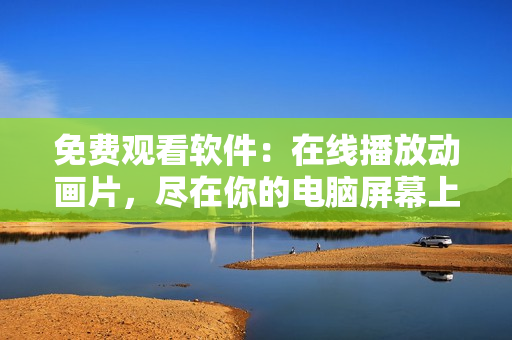 免费观看软件：在线播放动画片，尽在你的电脑屏幕上！