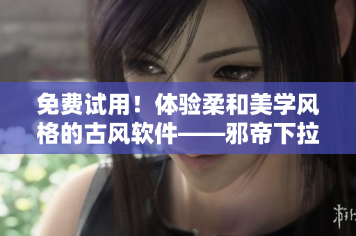 免费试用！体验柔和美学风格的古风软件——邪帝下拉式六