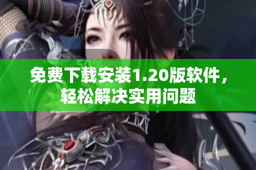 免费下载安装1.20版软件，轻松解决实用问题