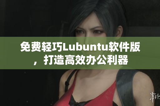 免费轻巧Lubuntu软件版，打造高效办公利器