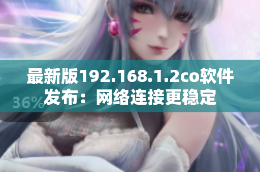 最新版192.168.1.2co软件发布：网络连接更稳定