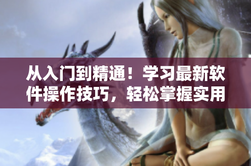 从入门到精通！学习最新软件操作技巧，轻松掌握实用工具