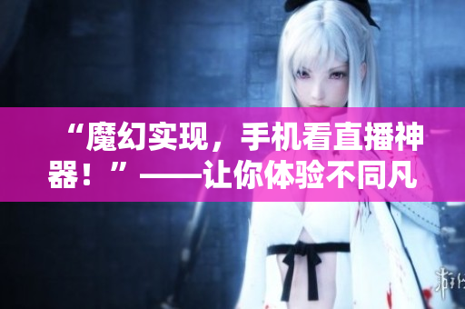 “魔幻实现，手机看直播神器！”——让你体验不同凡响的观看方式