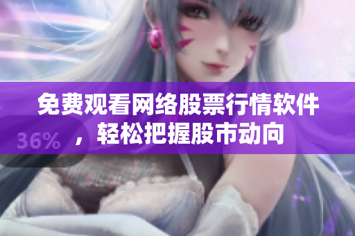 免费观看网络股票行情软件，轻松把握股市动向
