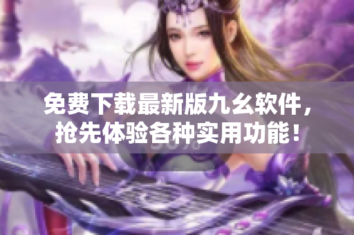 免费下载最新版九幺软件，抢先体验各种实用功能！