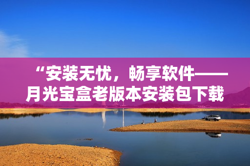 “安装无忧，畅享软件——月光宝盒老版本安装包下载指南”