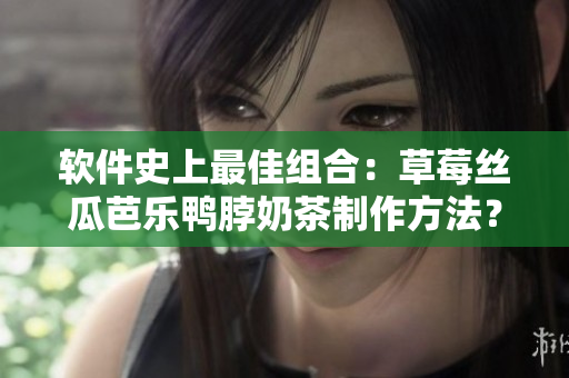 软件史上最佳组合：草莓丝瓜芭乐鸭脖奶茶制作方法？