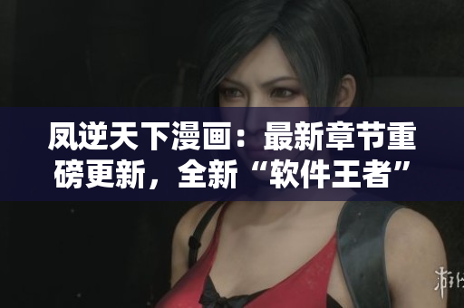 凤逆天下漫画：最新章节重磅更新，全新“软件王者”角色亮相！