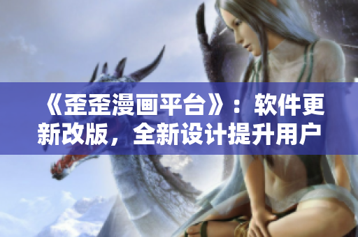 《歪歪漫画平台》：软件更新改版，全新设计提升用户体验