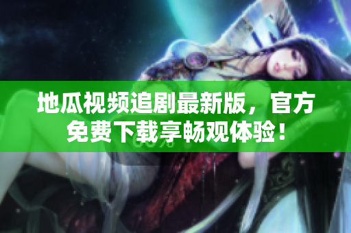 地瓜视频追剧最新版，官方免费下载享畅观体验！