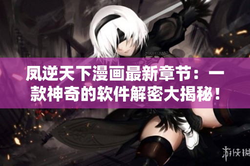 凤逆天下漫画最新章节：一款神奇的软件解密大揭秘！