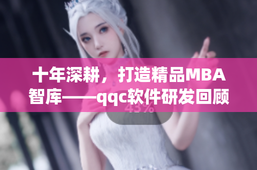十年深耕，打造精品MBA智库——qqc软件研发回顾